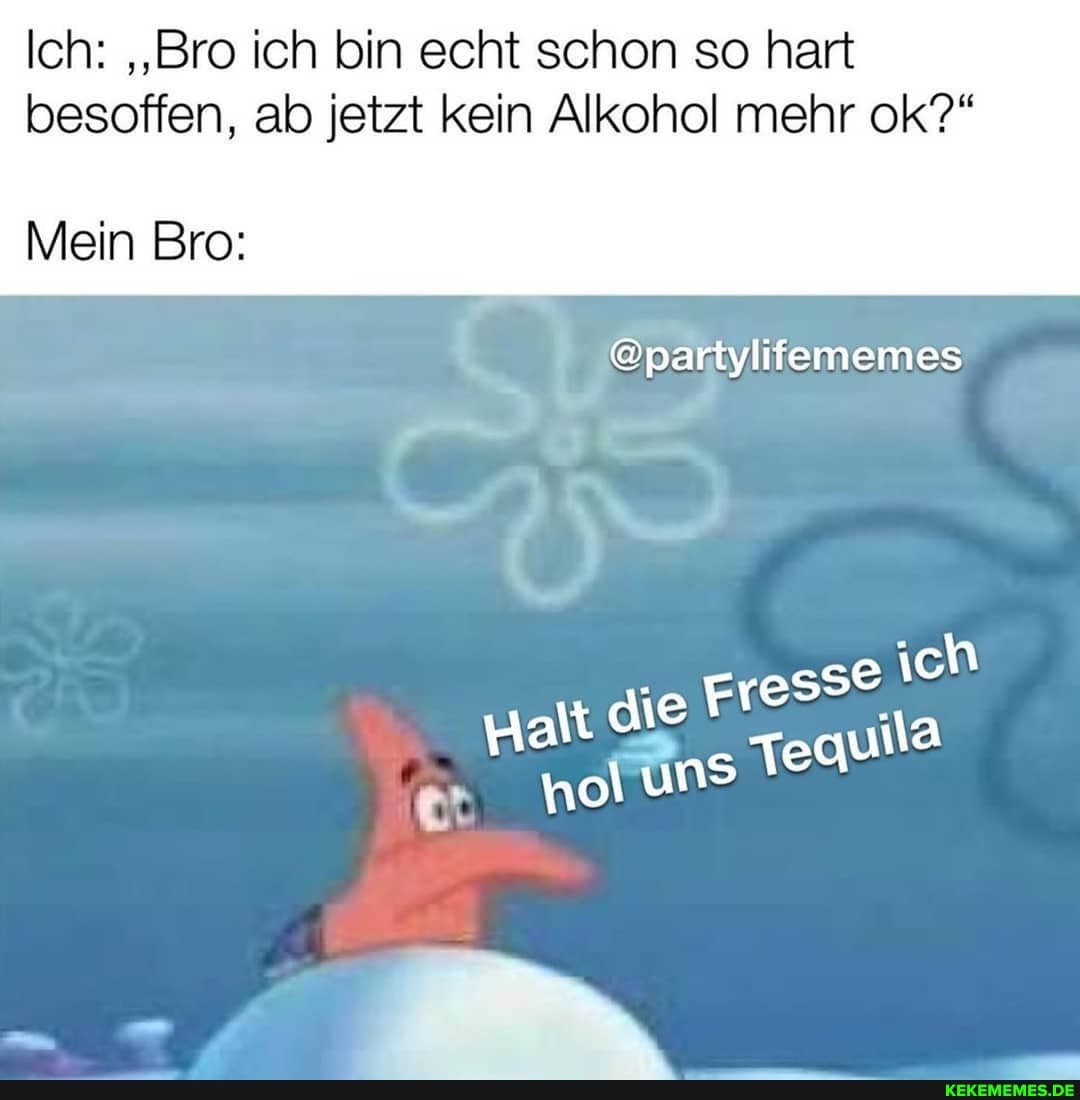 Ich: "Bro ich bin echt schon so hart besoffen, ab jetzt kein Alkohol mehr ok?"
Mein Bro:
@partylifememes
eich
Fresse
um