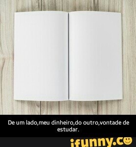 De um lado,meu dinheiro,do outro,vontade de estudar.
