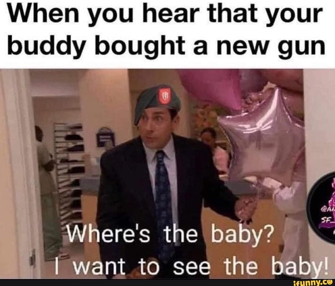 When you hear that your
buddy bought a new gun
I want to see the ba