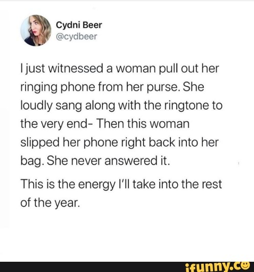 I just witnessed a woman pull out her
ringing phone from her purse. She
loudly sang along with the ringtone to
the very end- Then this woman
slipped her phone right back into her
bag. She never answered it.
This is the energy I'll take into the rest
of the year.
