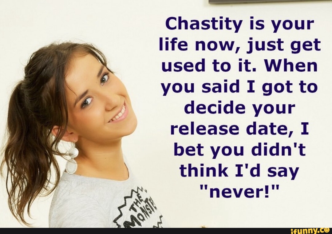 Chastity is your life now, just get used to it. When you said I got to