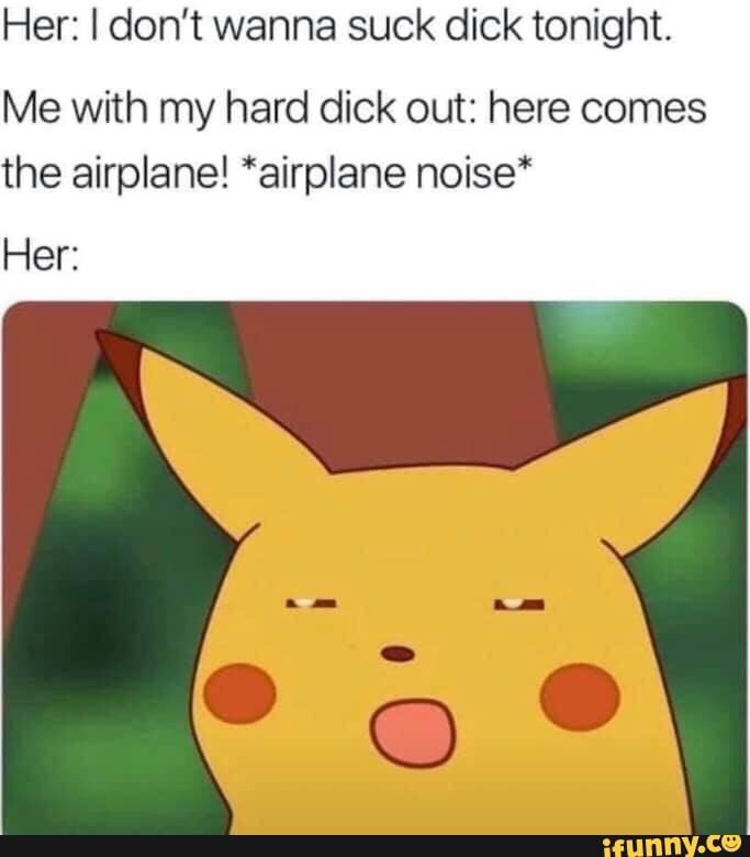 Her I Don T Wanna Suck Dick Tonight Me With My Hard Dick Out Here Comes The Airplane Airplane Noise Her Ifunny