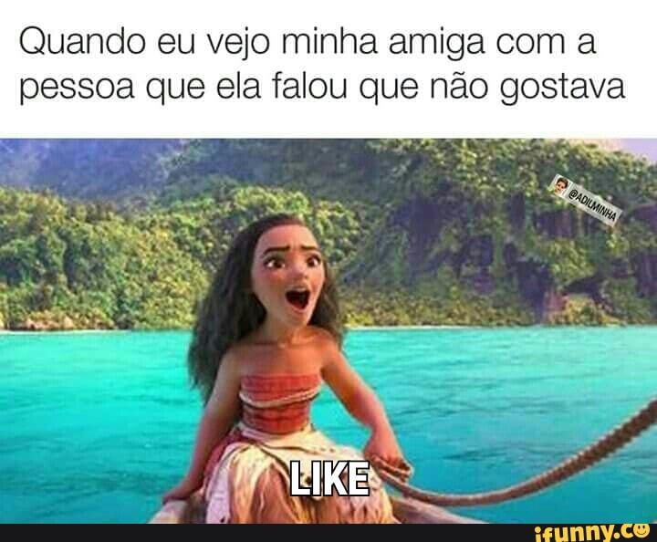 Quando eu vejo minha amiga com a
pessoa que ela falou que não gostava