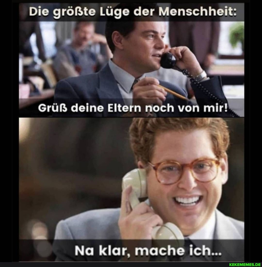 Die größte Lüge der Menschheit:
Grüß deine Eltern noch von mir!
Na klar. mache ich...
