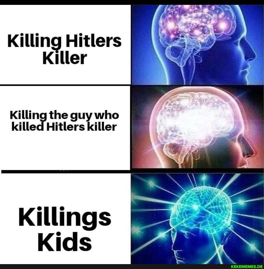Killing Hitlers
Killer
Killing the guy who killed Hitlers killer
Killings
Kids