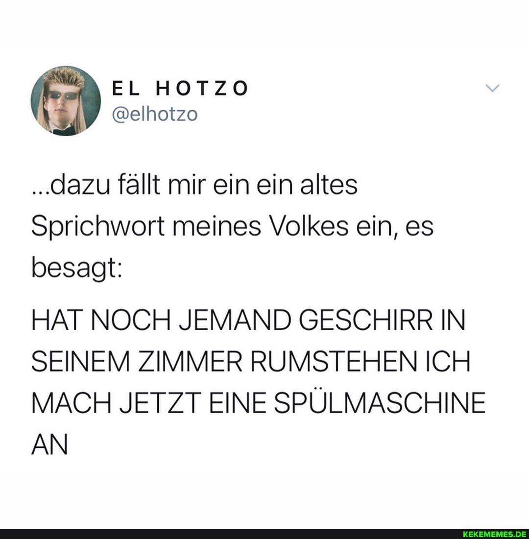 ..dazu fällt mir ein ein altes
Sprichwort meines Volkes ein, es besagt:
HAT NOCH JEMAND GESCHIRR IN SEINEM ZIMMER RUMSTEHEN ICH MACH JETZT EINE SPÜLMASCHINE AN