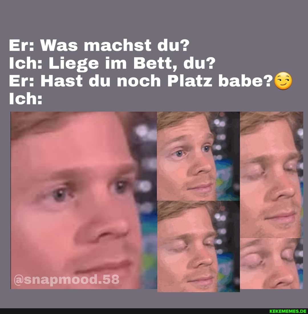 Er: Was machst du?
Ich: Liege im Bett, du?
Er: Hast du noch Platz babe?
Ich: