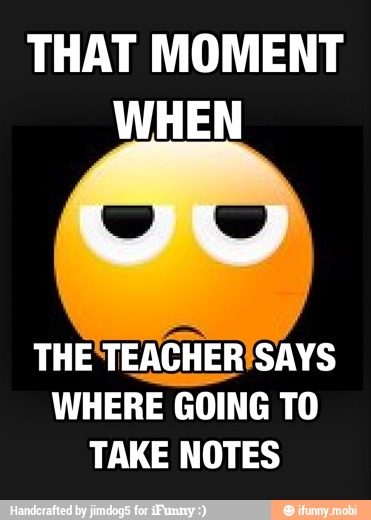THAT MOMENT
WHEN
THE TEACHERISAYS
WHERE GOING TO
TAKE NOTES