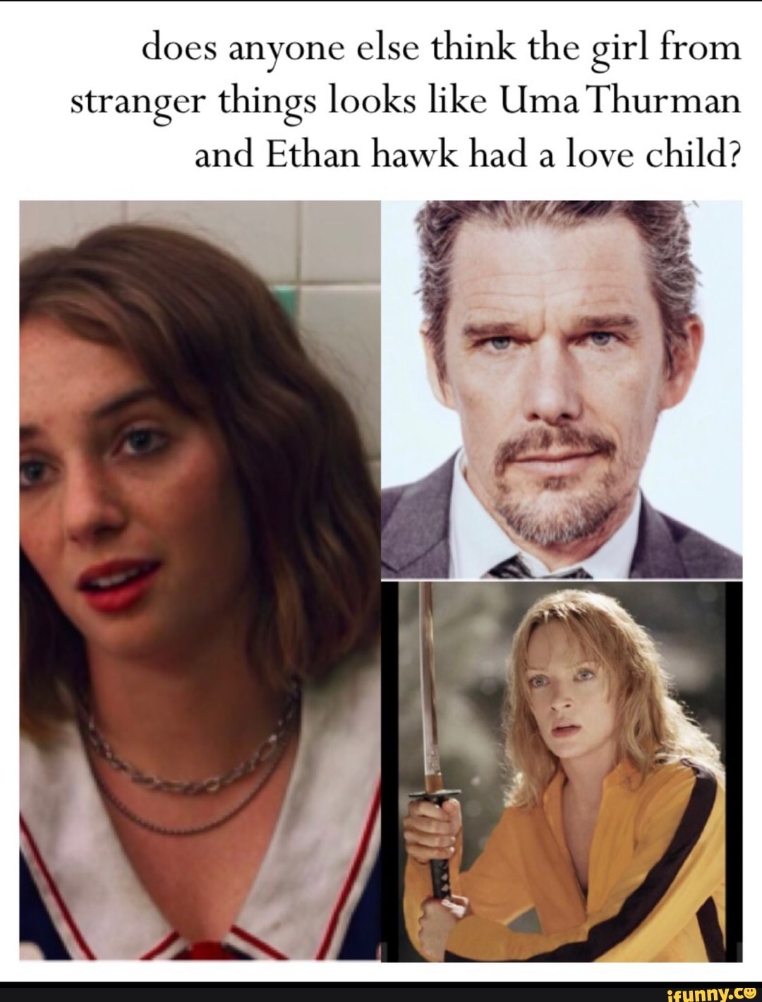does anyone else think the girl from
stranger things looks like Uma Thurman
and Ethan hawk had a love child?