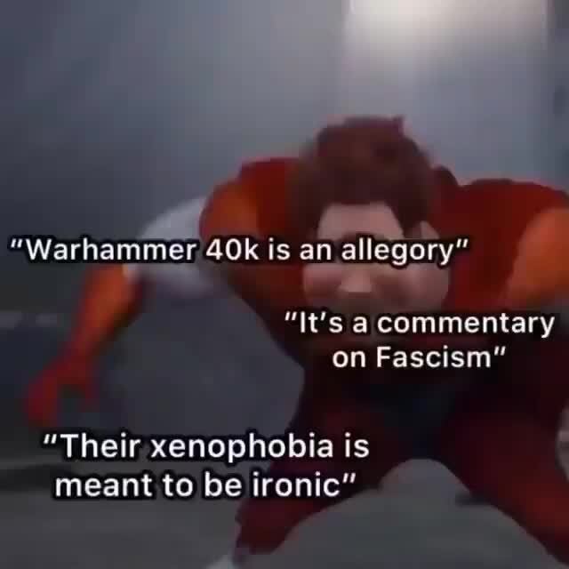 "Warhammer is an allegory" "It's a commentary on Fascism" "Their xenophobia is meant to be
