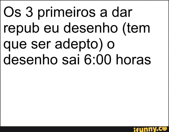 Os 3 primeiros a dar
repub eu desenho (tem
que ser adepto) o
desenho sai 6:00 horas