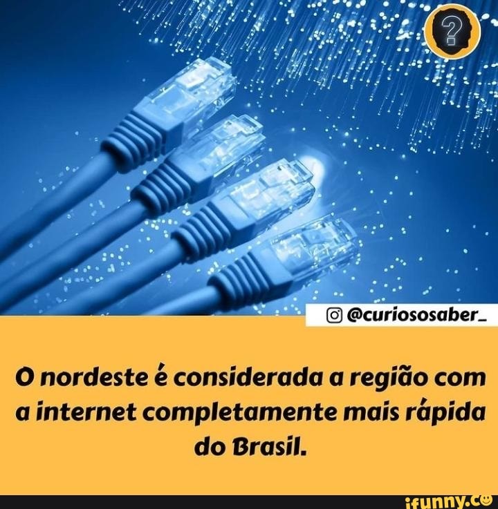 Gcuriososaber..
O nordeste é considerada a região com a internet completamente mais rápida do Brasil.