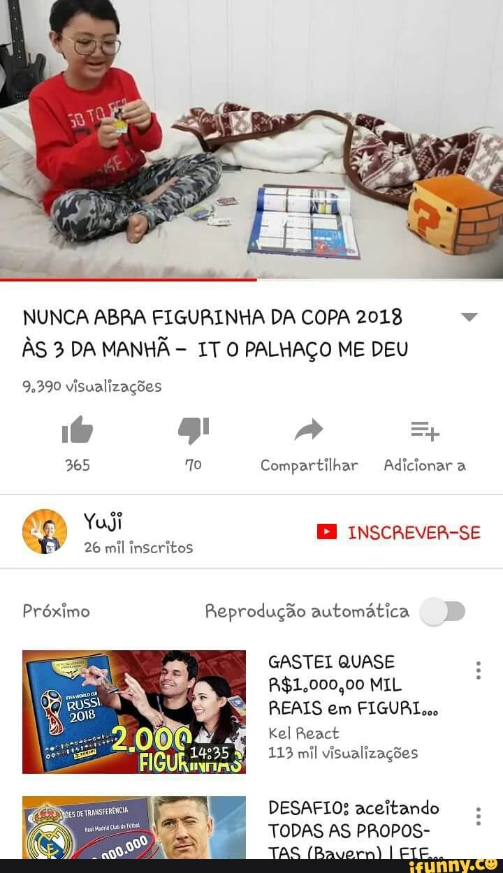 NUNCA ABRA FIGURINHA DA COPA 2018 a
AS 3 DA MANHÃ
IT O PALHAÇO ME DEU
9.390 visualizações
Próximo Reprodução automática
GASTEI QUASE
R$1,000,00 MIL
REAIS em FIGUA Loo
Kel React
113 mil visualizações
DESAFIO; aceitando
TODAS AS PROPOS-