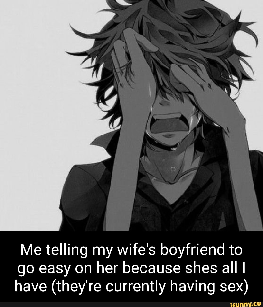 Me telling my wifes boyfriend to go easy on her because shes all I have (theyre currently having sex) image