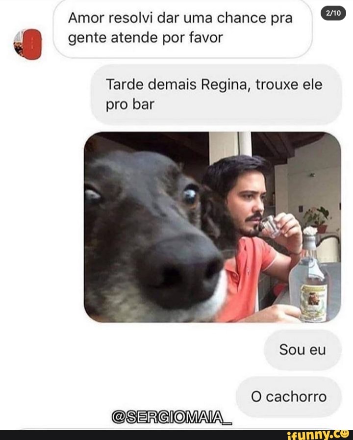 Amor resolvi dar uma chance pra
gente atende por favor
Tarde demais Regina, trouxe ele pro bar
Sou eu
O cachorro
OCSERCIOMAIA
