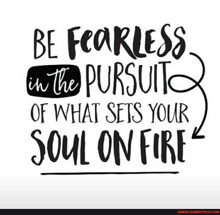 BE FEAKUESS PURSUIT
OF WHAT SETS YOUR
JOuL ON EIRE
