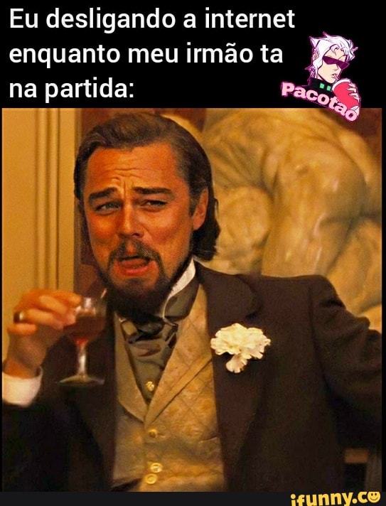 Eu desligando a internet enquanto meu irmão ta
na partida: