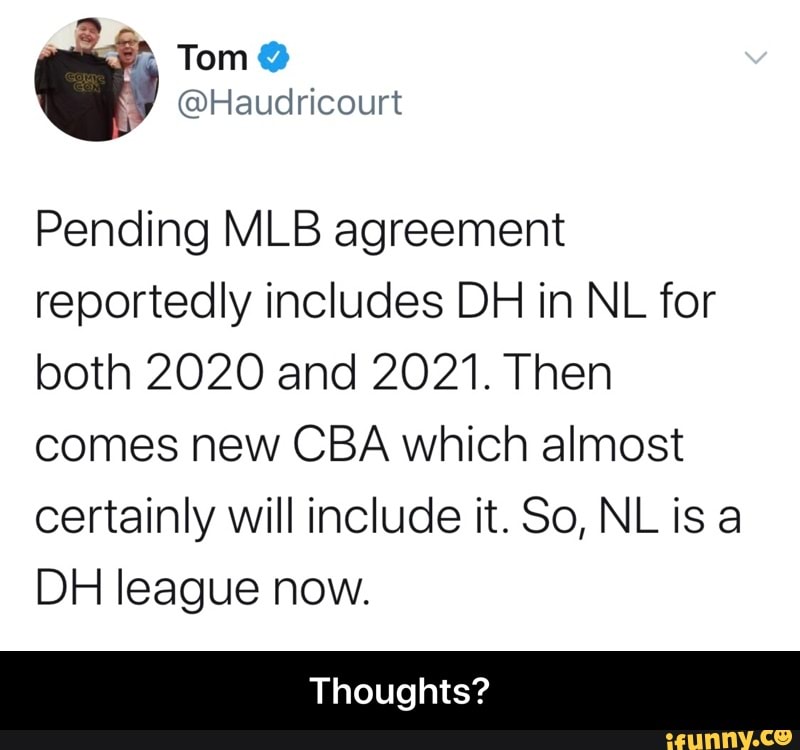 Pending MLB agreement
reportedly includes DH in NL for
both 2020 and 2021. Then
comes new CBA which almost
certainly will include it. So, NL is a
DH league now.
Thoughts? - Thoughts?