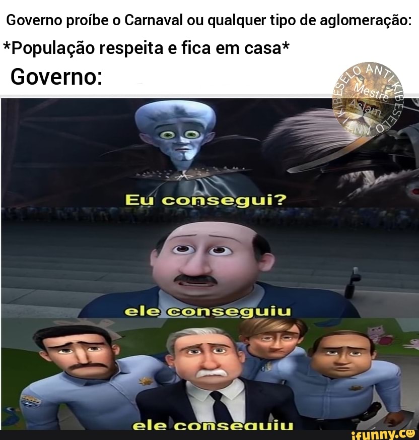 Governo proíbe o Carnaval ou qualquer tipo de aglomeração:
*População respeita e fica em casa*
Governo:
Eu consegui?
eleiconseguiu
ele conceauio