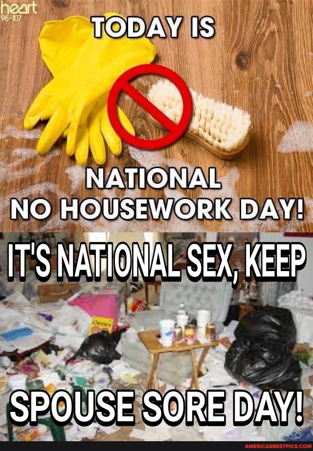 TODAY IS NATIONAL NO HOUSEWORK DAY! IT'S NATIONAL SEX, KEEP SPOUSE SORE DAY' America’s best