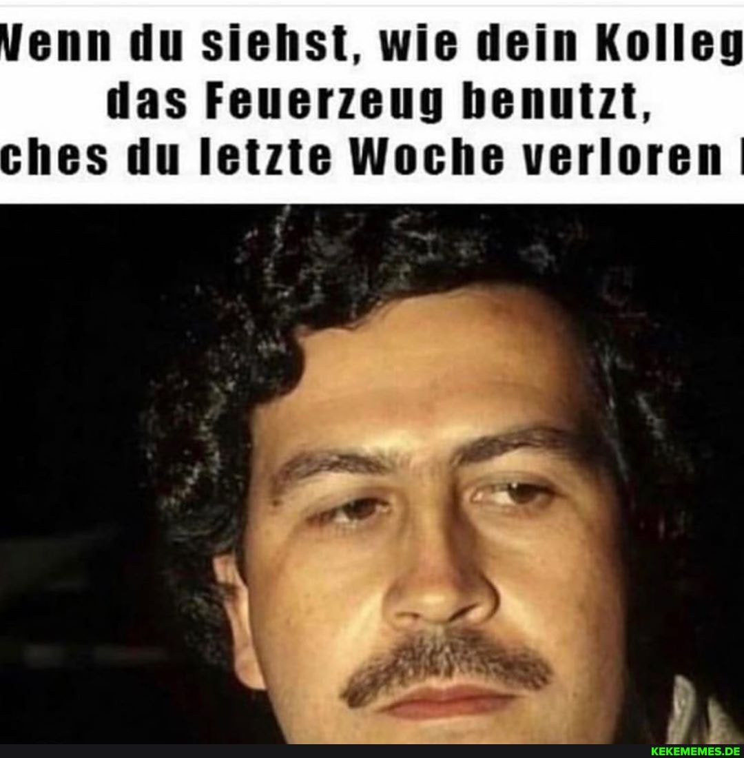 enn du siehst, wie dein Kolleg
das Feuerzeug benutzt, hes du letzte Woche verloren