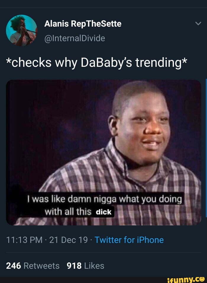 6
*checks why DaBaby's trending*
I was like damn nigga what you doing
with all this dick HY) ME
Twitter for iPhone