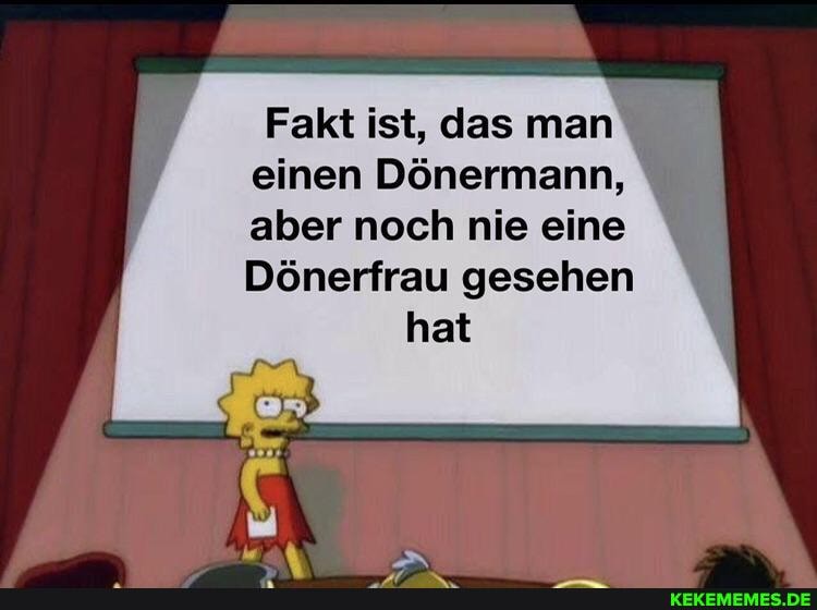 Fakt ist, das man einen Dönermann, aber noch nie eine
Dönerfrau gesehen
hat