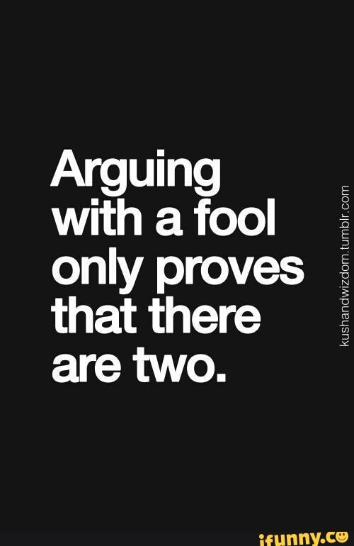 Arguing
withafool only proves that there I
are two.