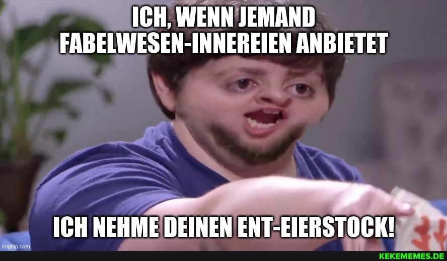 ICH, WENN JEMAND FABELWESEN-INNEREIEN ANBIETET
ER
ICH NEHME DEINEN ENT-EIERSTOCK!