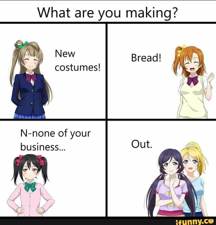 What are you making?
New costumes!
Bread!
N-none of your business...
Out.