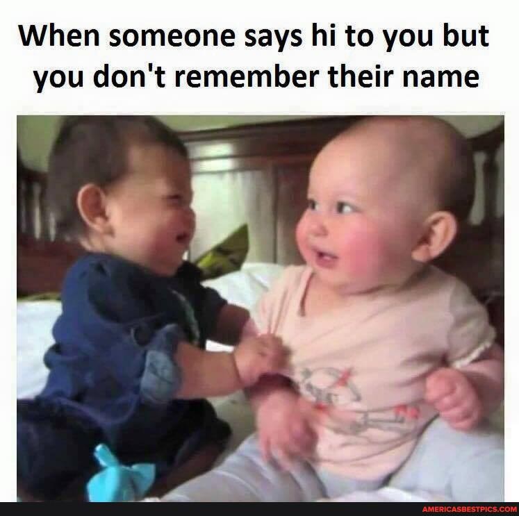 When someone says hi to you but you don't remember their name