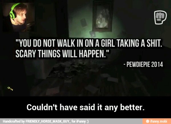 "YOU DO NOT WALK IN ON A GIRL TAKING A SHIT.
SCARY THINGS WILL HAPPEN."
Couldn't have said it any better. - Couldn't have said it any better.