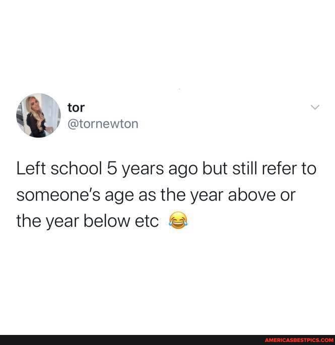 Left school 5 years ago but still refer to someone's age as the year above or the year below etc
