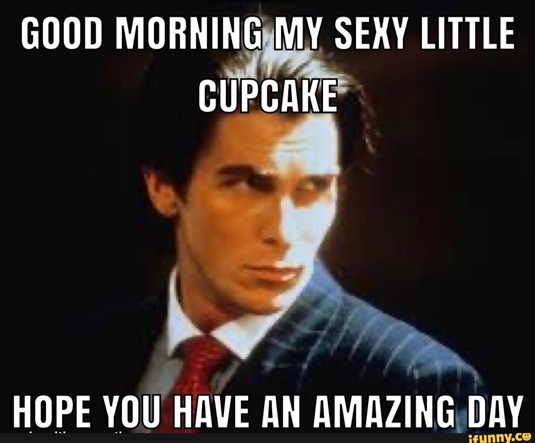 GOOD MORNING MY SEXY LITTLE CUPCAKE HOPE YOU HAVE AN AMAZING DAY 