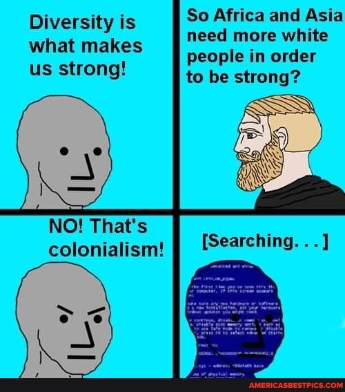 Diversity is So Africa and Asia need more white
people in order
to be strong?
us strong!
NO! That's
colonialism!