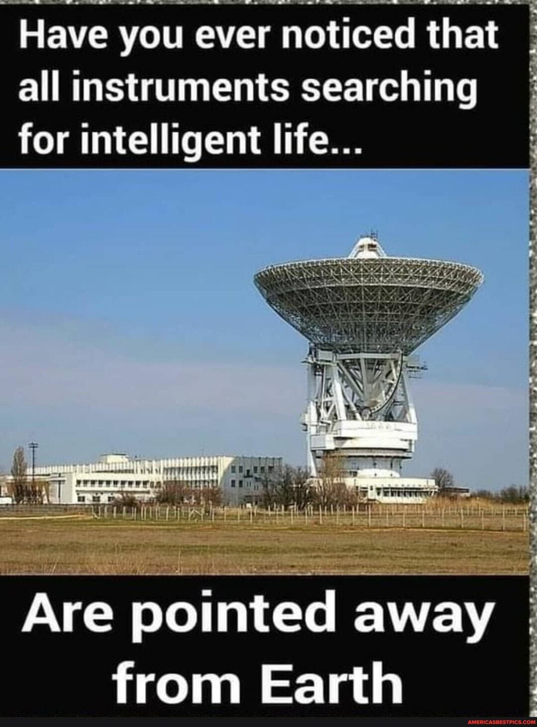 Have you ever noticed that
all instruments searching for intelligent life...
Are pointed away from Earth