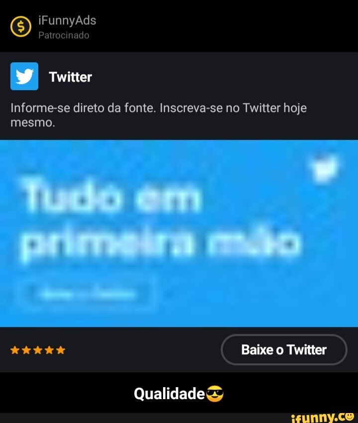 O) iFunnyAds Patrocinado
Patrocinado
Twitter
Informe-se direto da fonte. Inscreva-se no Twitter hoje mesmo.
Tudo em primedra mão
Baixe o Twitter
Qualidade - Qualidade😎