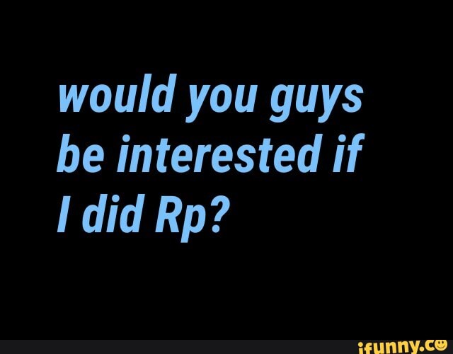 would you guys
be interested if
