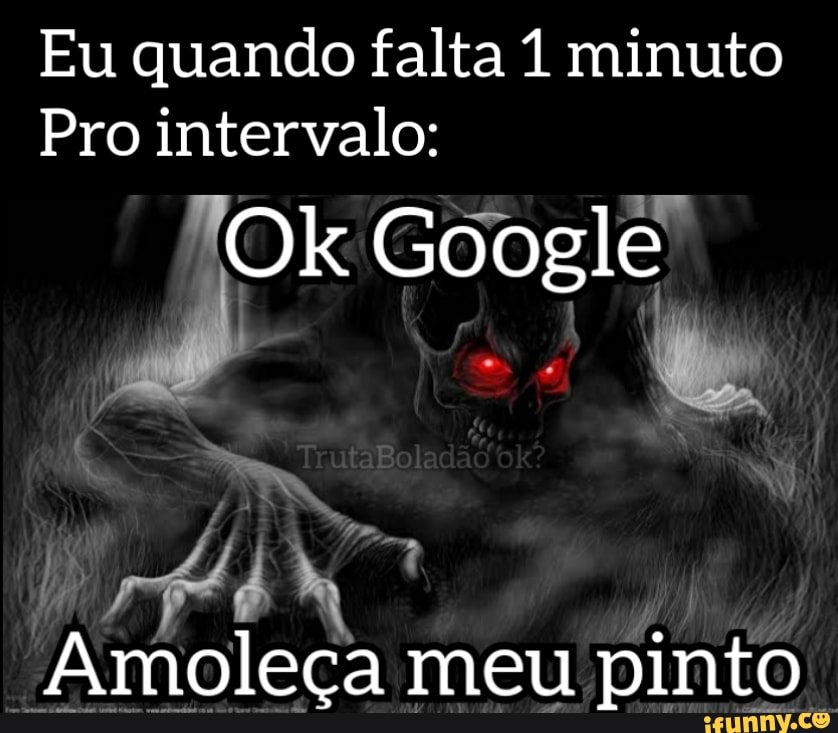 Eu quando falta 1 minuto
Pro intervalo:
TOk Google
Amoleça meu pinto