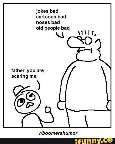 jokes bad cartoons bad noses bad
old people bad
father, you are scaring me