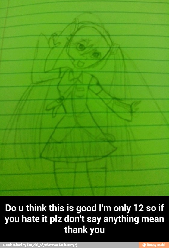 Do
think this is good I'm only 12 so if
you hate it plz don't say anything mean - Do u think this is good I'm only 12 so if you hate it plz don't say anything mean thank you