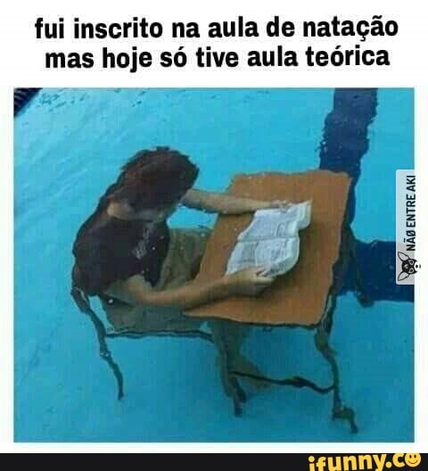 fui inscrito na aula de natação
mas hoje só tive aula teórica