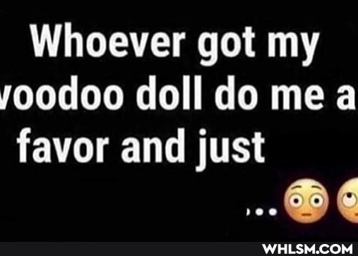 Whoever got my yoodoo doll do me a favor and just