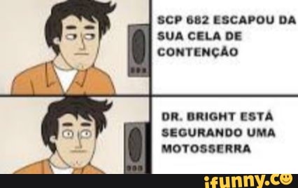 SCP 682 ESCAPOU DA SUA CELA DE CONTENÇÃO
DR. BRIGHT ESTA SEGURANDO UMA MOTOSSERRA