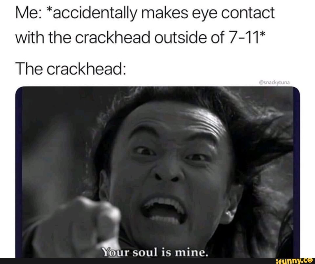 Me *accidentally makes eye contact With the crackhead outside of 711