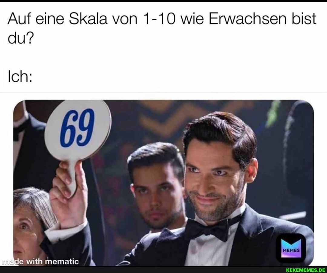 Auf eine Skala von 1-10 wie Erwachsen bist du?
Ich: