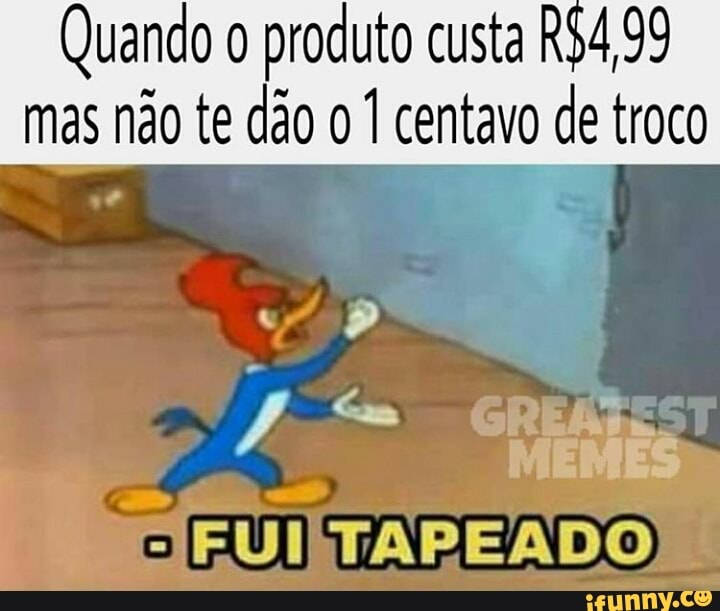 Quando o
produto custa R$4,99
mas não te dão o 1 centavo de troco