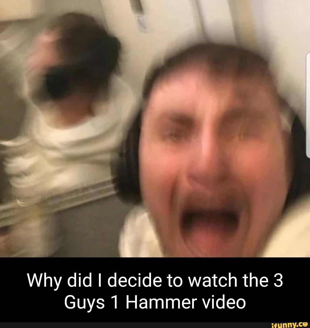 Why did I decide to watch the 3 Guys 1 Hammer video - iFunny