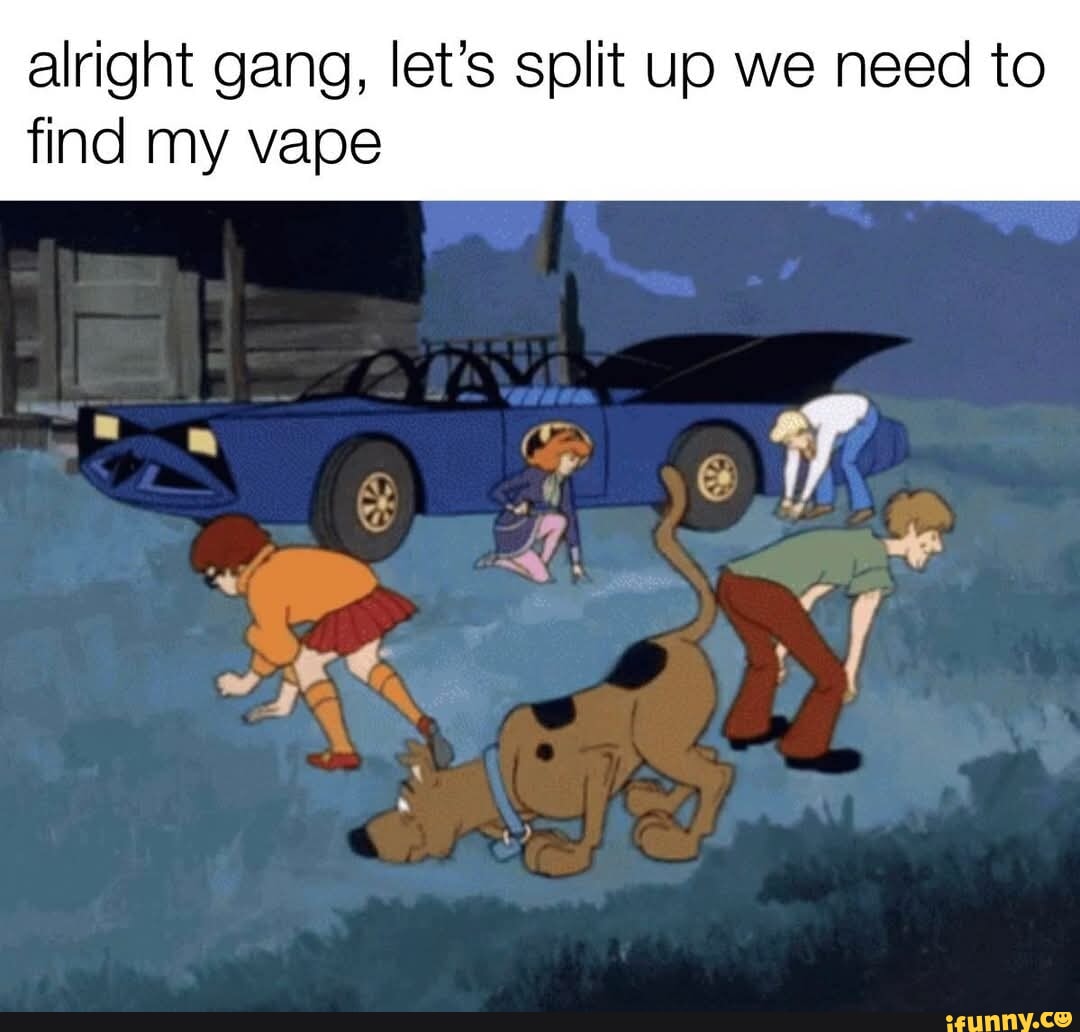 Alright gang, let's split up we need to find my vape