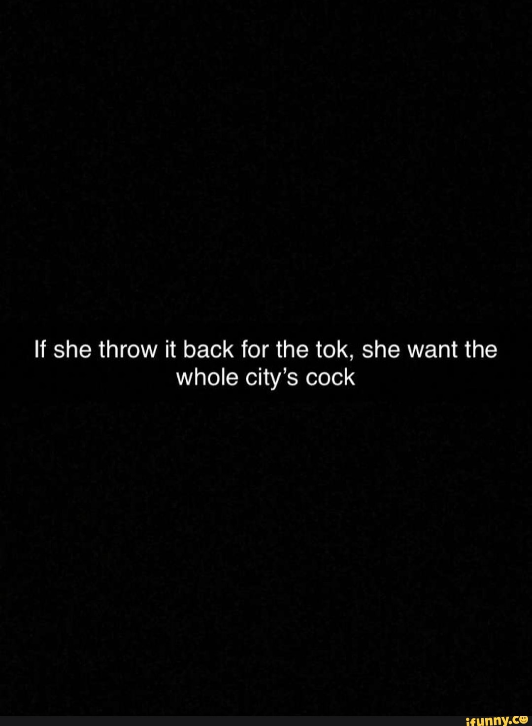 If she throw it back for the tok, she want the whole city's cock )